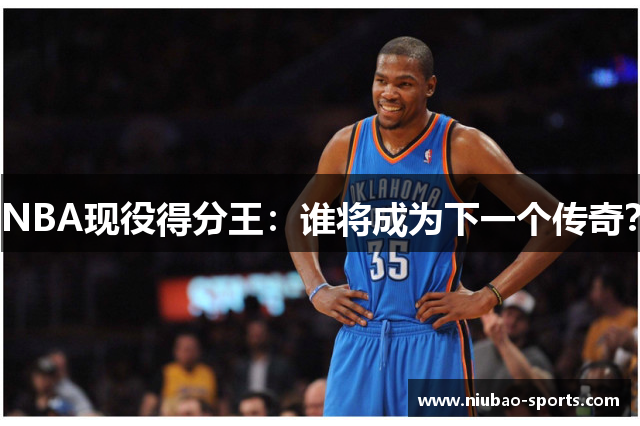 NBA现役得分王：谁将成为下一个传奇？