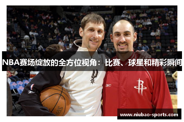 NBA赛场绽放的全方位视角：比赛、球星和精彩瞬间