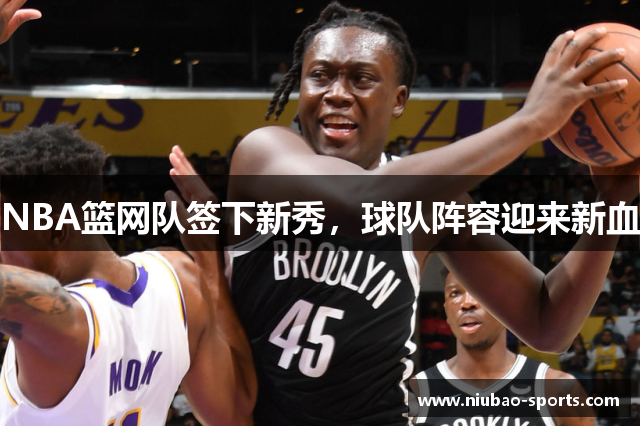 NBA篮网队签下新秀，球队阵容迎来新血