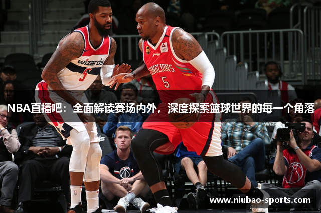 NBA直播吧：全面解读赛场内外，深度探索篮球世界的每一个角落