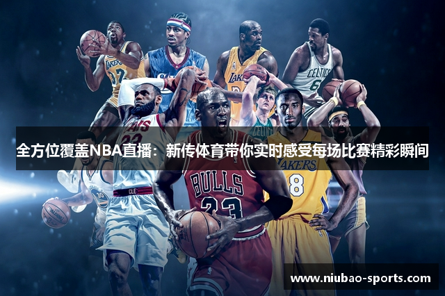 全方位覆盖NBA直播：新传体育带你实时感受每场比赛精彩瞬间