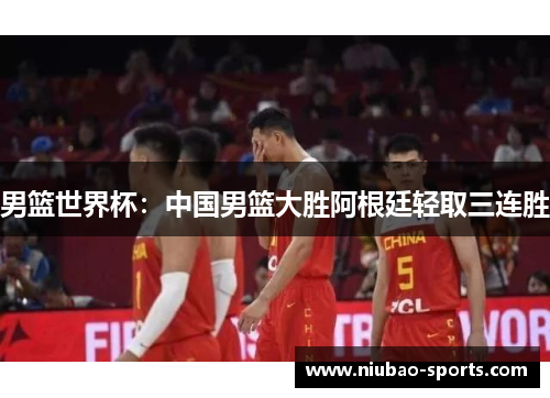 男篮世界杯：中国男篮大胜阿根廷轻取三连胜